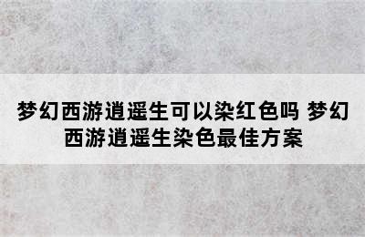 梦幻西游逍遥生可以染红色吗 梦幻西游逍遥生染色最佳方案